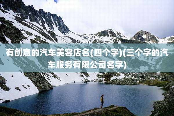 有创意的汽车美容店名(四个字)(三个字的汽车服务有限公司名字)