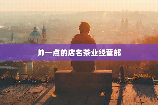 帅一点的店名茶业经营部