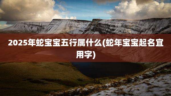 2025年蛇宝宝五行属什么(蛇年宝宝起名宜用字)