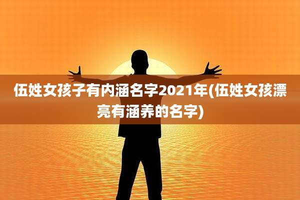 伍姓女孩子有内涵名字2021年(伍姓女孩漂亮有涵养的名字)