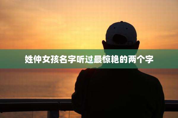 姓仲女孩名字听过最惊艳的两个字