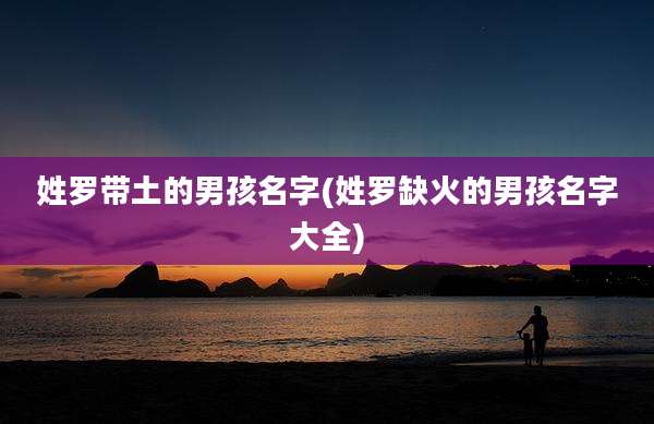 姓罗带土的男孩名字(姓罗缺火的男孩名字大全)