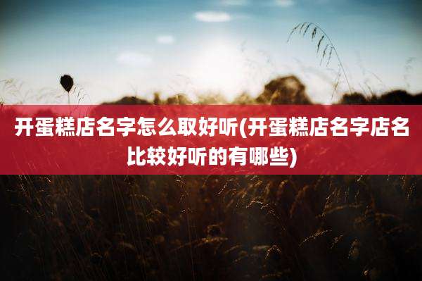 开蛋糕店名字怎么取好听(开蛋糕店名字店名比较好听的有哪些)