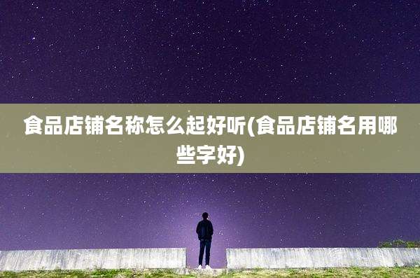 食品店铺名称怎么起好听(食品店铺名用哪些字好)