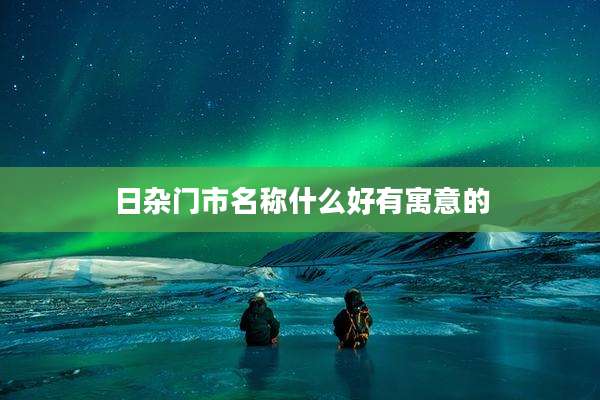 日杂门市名称什么好有寓意的