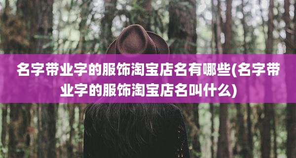 名字带业字的服饰淘宝店名有哪些(名字带业字的服饰淘宝店名叫什么)