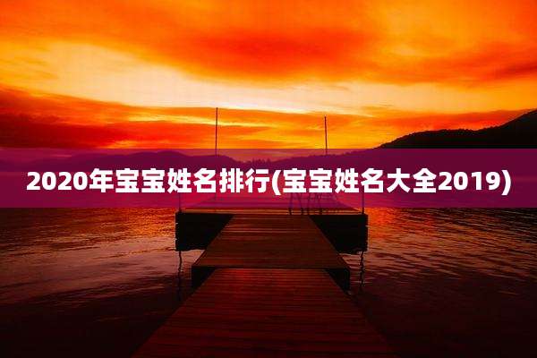2020年宝宝姓名排行(宝宝姓名大全2019)