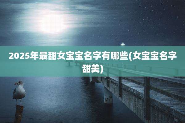 2025年最甜女宝宝名字有哪些(女宝宝名字甜美)