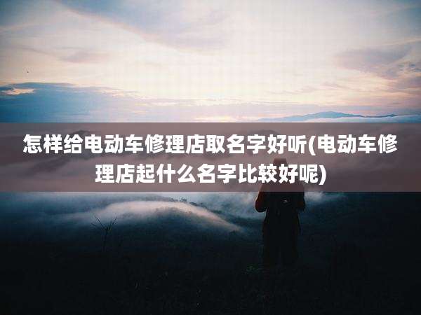 怎样给电动车修理店取名字好听(电动车修理店起什么名字比较好呢)