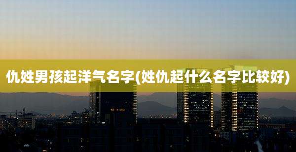 仇姓男孩起洋气名字(姓仇起什么名字比较好)