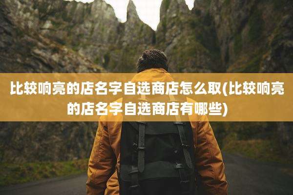 比较响亮的店名字自选商店怎么取(比较响亮的店名字自选商店有哪些)