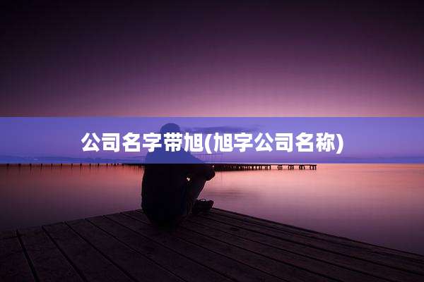 公司名字带旭(旭字公司名称)