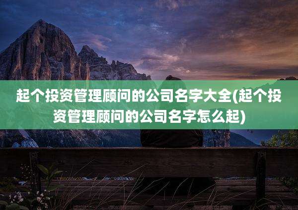 起个投资管理顾问的公司名字大全(起个投资管理顾问的公司名字怎么起)