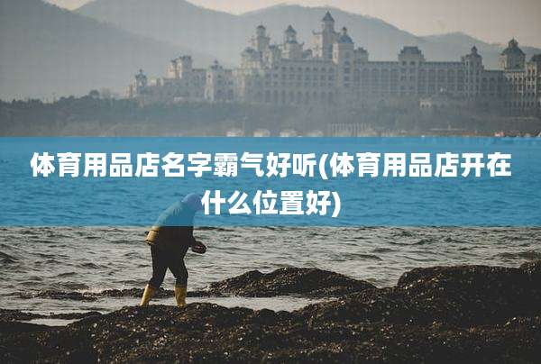 体育用品店名字霸气好听(体育用品店开在什么位置好)