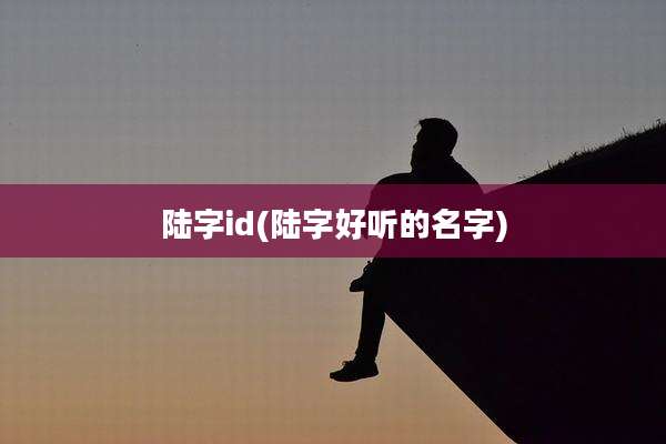 陆字id(陆字好听的名字)
