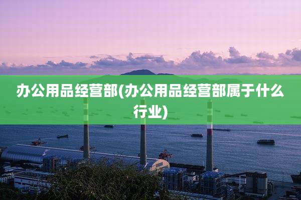 办公用品经营部(办公用品经营部属于什么行业)