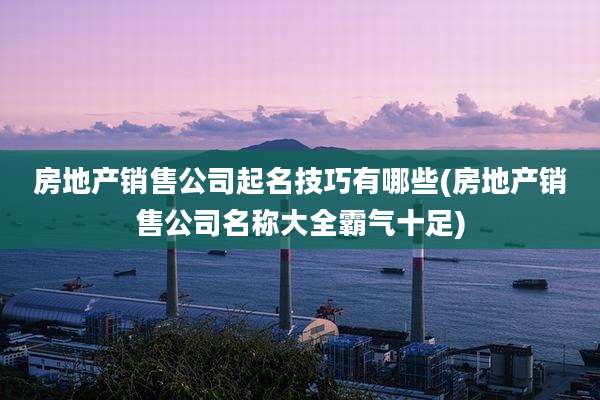 房地产销售公司起名技巧有哪些(房地产销售公司名称大全霸气十足)
