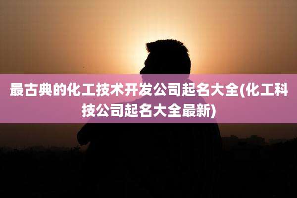 最古典的化工技术开发公司起名大全(化工科技公司起名大全最新)