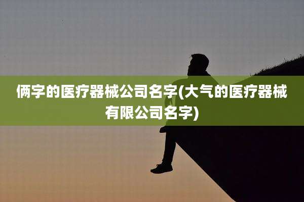 俩字的医疗器械公司名字(大气的医疗器械有限公司名字)