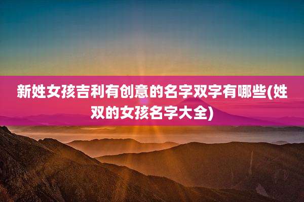 新姓女孩吉利有创意的名字双字有哪些(姓双的女孩名字大全)