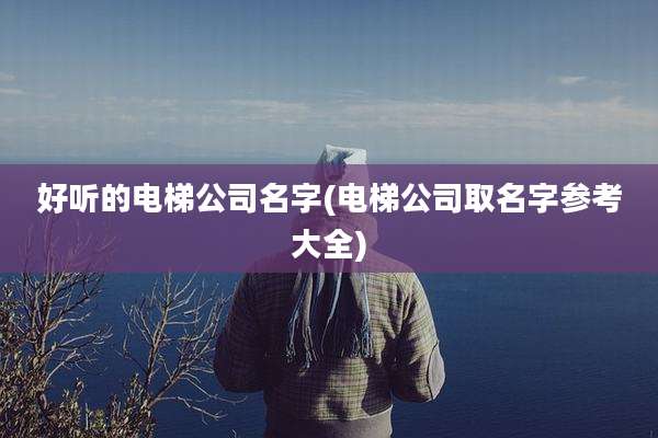 好听的电梯公司名字(电梯公司取名字参考大全)