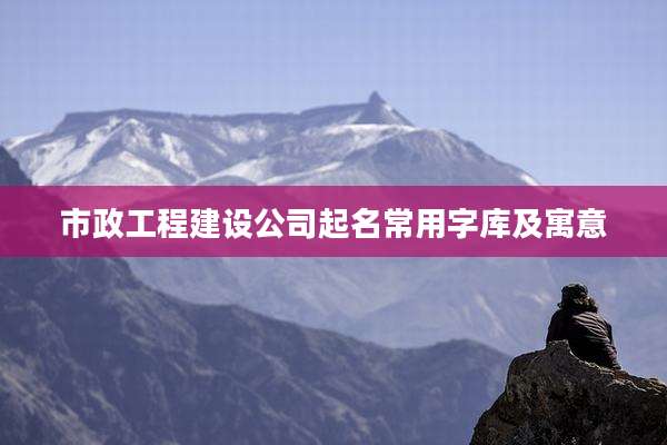 市政工程建设公司起名常用字库及寓意