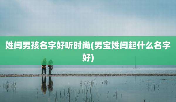 姓闫男孩名字好听时尚(男宝姓闫起什么名字好)