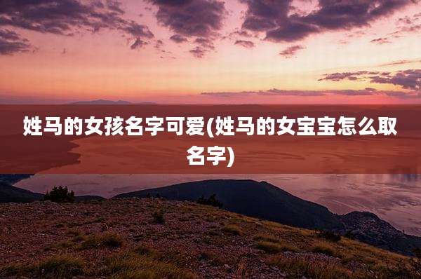 姓马的女孩名字可爱(姓马的女宝宝怎么取名字)