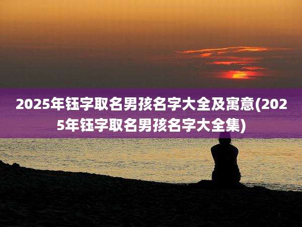 2025年钰字取名男孩名字大全及寓意(2025年钰字取名男孩名字大全集)