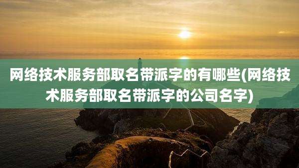 网络技术服务部取名带派字的有哪些(网络技术服务部取名带派字的公司名字)