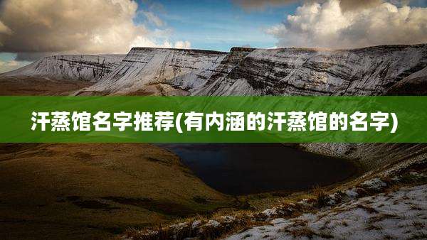 汗蒸馆名字推荐(有内涵的汗蒸馆的名字)