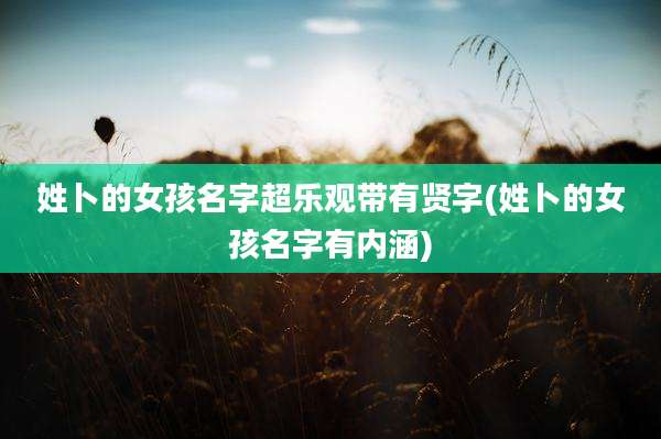 姓卜的女孩名字超乐观带有贤字(姓卜的女孩名字有内涵)