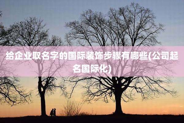给企业取名字的国际装饰步骤有哪些(公司起名国际化)