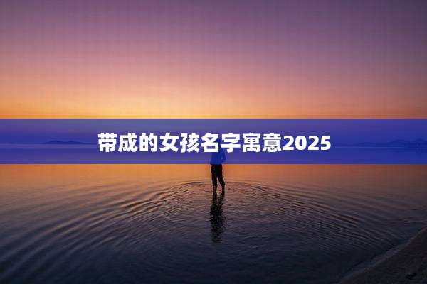 带成的女孩名字寓意2025