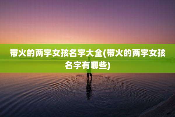 带火的两字女孩名字大全(带火的两字女孩名字有哪些)