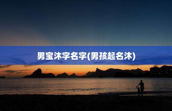 男宝沐字名字(男孩起名沐)