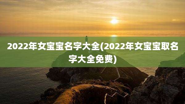 2022年女宝宝名字大全(2022年女宝宝取名字大全免费)