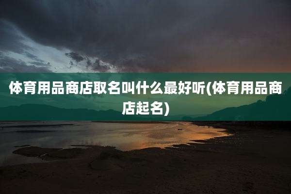 体育用品商店取名叫什么最好听(体育用品商店起名)