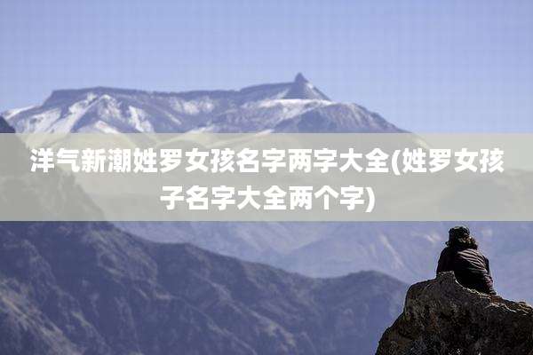 洋气新潮姓罗女孩名字两字大全(姓罗女孩子名字大全两个字)