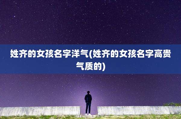 姓齐的女孩名字洋气(姓齐的女孩名字高贵气质的)