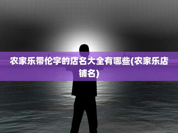 农家乐带伦字的店名大全有哪些(农家乐店铺名)