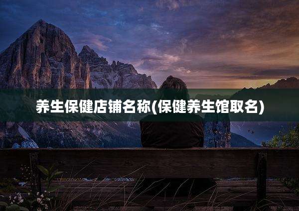 养生保健店铺名称(保健养生馆取名)