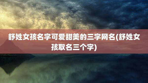 舒姓女孩名字可爱甜美的三字网名(舒姓女孩取名三个字)