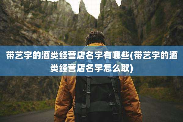 带艺字的酒类经营店名字有哪些(带艺字的酒类经营店名字怎么取)