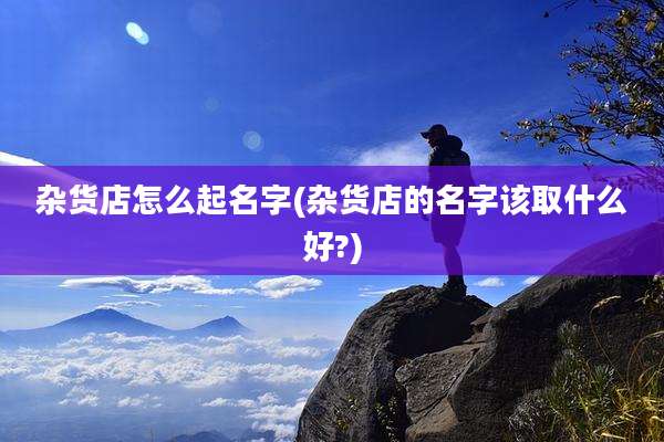 杂货店怎么起名字(杂货店的名字该取什么好?)