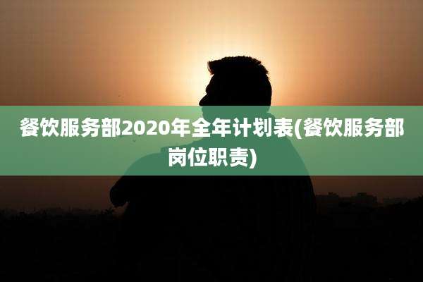 餐饮服务部2020年全年计划表(餐饮服务部岗位职责)