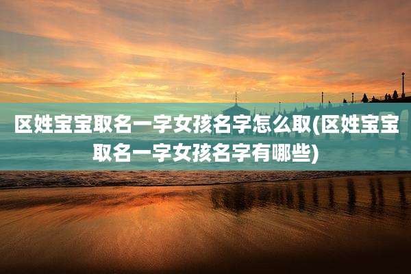 区姓宝宝取名一字女孩名字怎么取(区姓宝宝取名一字女孩名字有哪些)