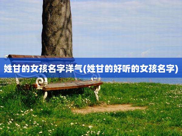 姓甘的女孩名字洋气(姓甘的好听的女孩名字)