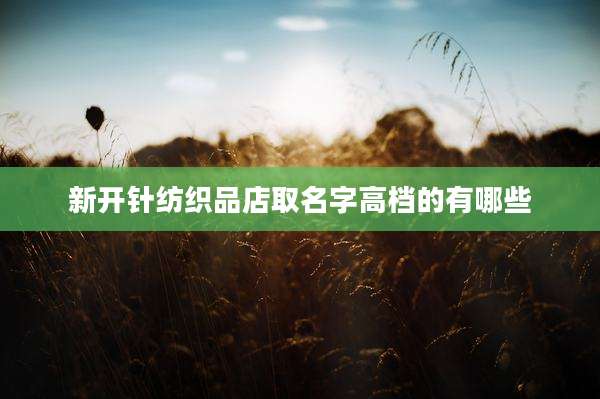 新开针纺织品店取名字高档的有哪些