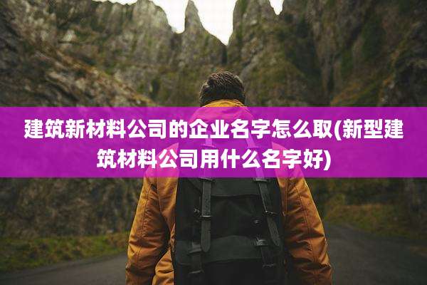 建筑新材料公司的企业名字怎么取(新型建筑材料公司用什么名字好)
